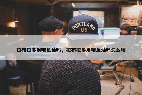 拉布拉多用喂鱼油吗，拉布拉多用喂鱼油吗怎么喂