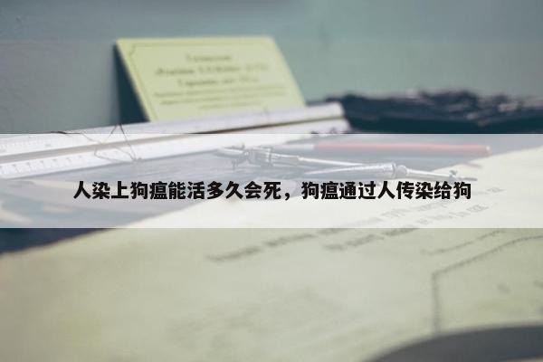 人染上狗瘟能活多久会死，狗瘟通过人传染给狗