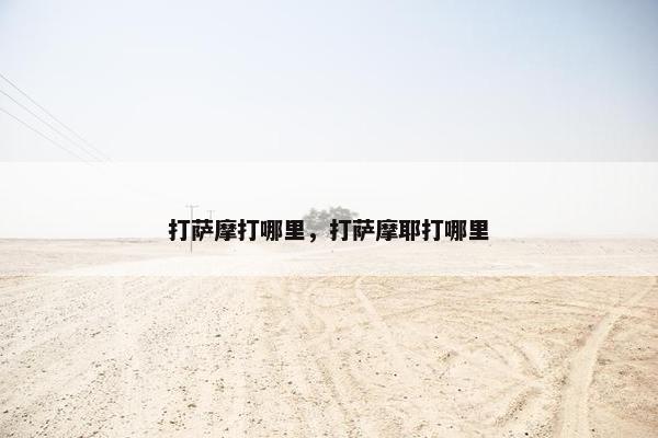 打萨摩打哪里，打萨摩耶打哪里