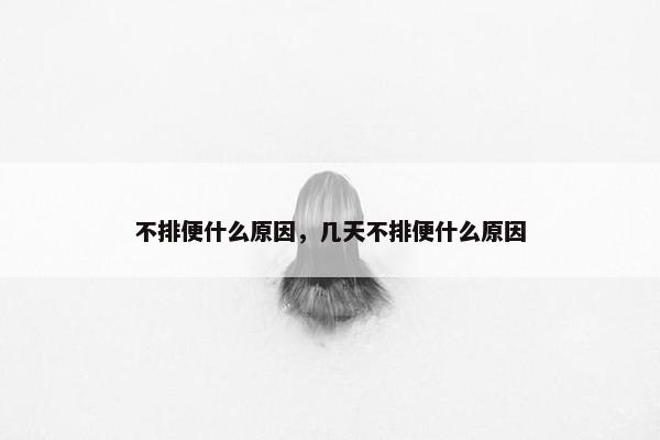 不排便什么原因，几天不排便什么原因