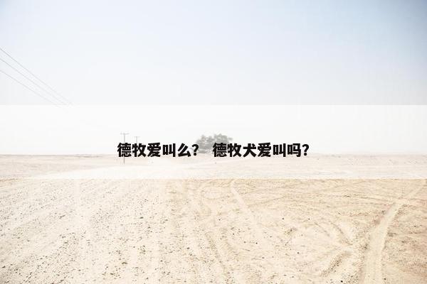 德牧爱叫么？ 德牧犬爱叫吗？