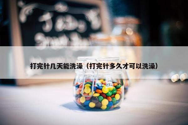 打完针几天能洗澡（打完针多久才可以洗澡）