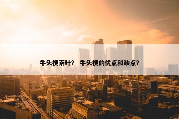 牛头梗茶叶？ 牛头梗的优点和缺点？