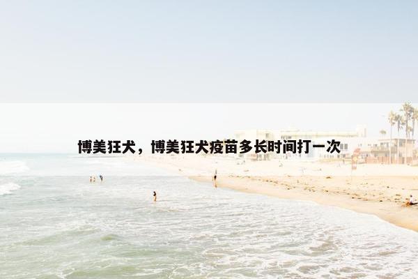 博美狂犬，博美狂犬疫苗多长时间打一次