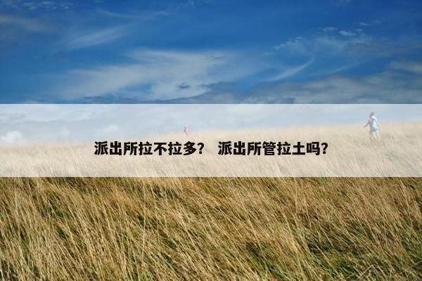 派出所拉不拉多？ 派出所管拉土吗？