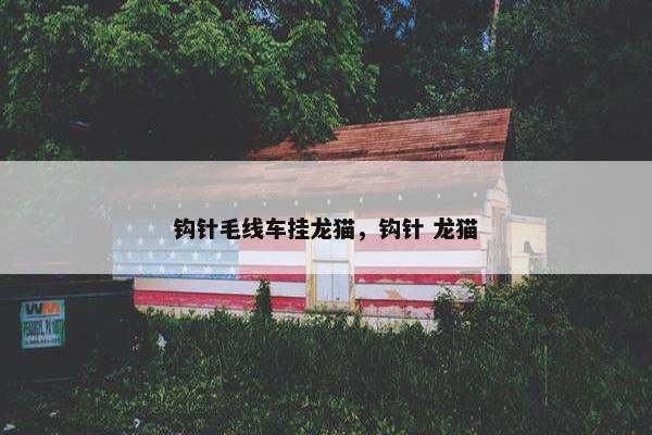 钩针毛线车挂龙猫，钩针 龙猫