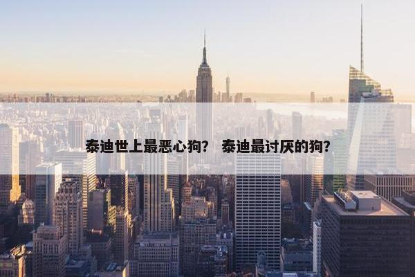 泰迪世上最恶心狗？ 泰迪最讨厌的狗？