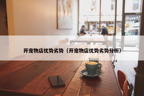 开宠物店优势劣势（开宠物店优势劣势分析）