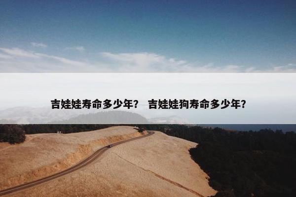 吉娃娃寿命多少年？ 吉娃娃狗寿命多少年？