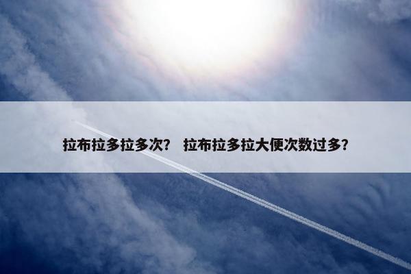 拉布拉多拉多次？ 拉布拉多拉大便次数过多？