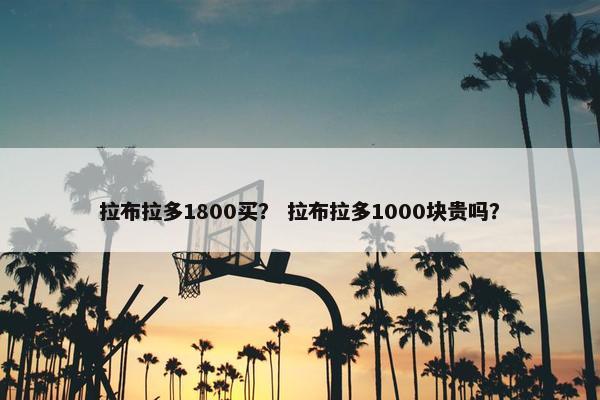 拉布拉多1800买？ 拉布拉多1000块贵吗？