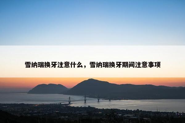 雪纳瑞换牙注意什么，雪纳瑞换牙期间注意事项