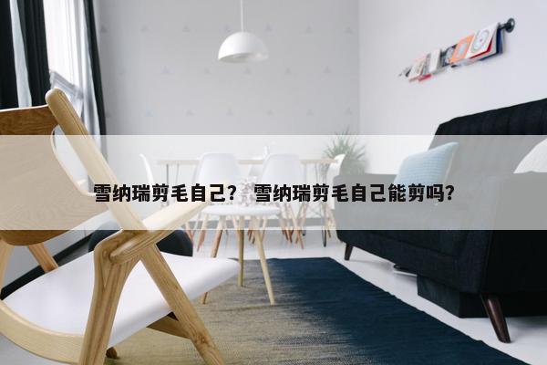 雪纳瑞剪毛自己？ 雪纳瑞剪毛自己能剪吗？