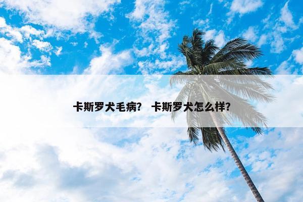 卡斯罗犬毛病？ 卡斯罗犬怎么样？
