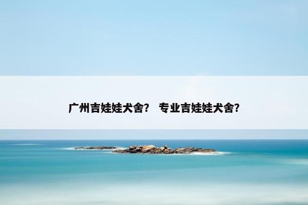 广州吉娃娃犬舍？ 专业吉娃娃犬舍？