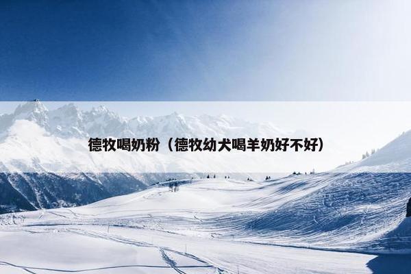德牧喝奶粉（德牧幼犬喝羊奶好不好）