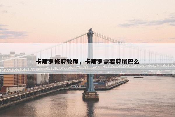 卡斯罗修剪教程，卡斯罗需要剪尾巴么