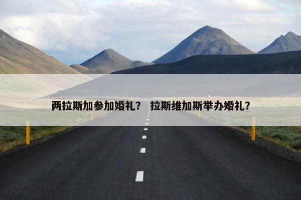 两拉斯加参加婚礼？ 拉斯维加斯举办婚礼？