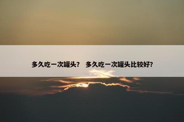 多久吃一次罐头？ 多久吃一次罐头比较好？