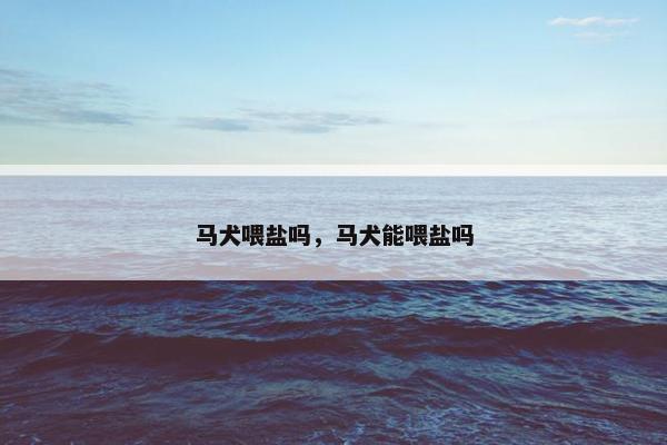 马犬喂盐吗，马犬能喂盐吗