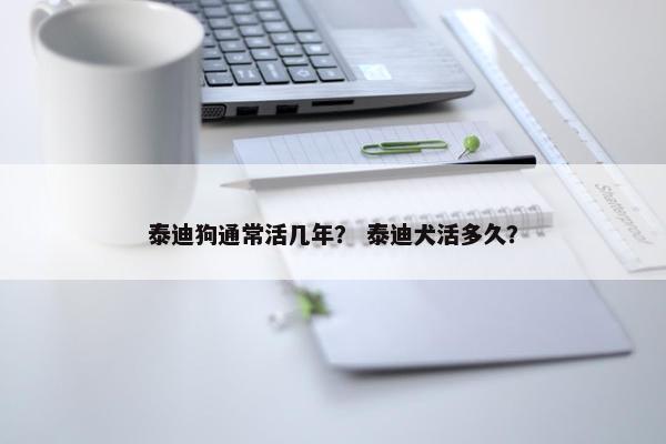 泰迪狗通常活几年？ 泰迪犬活多久？