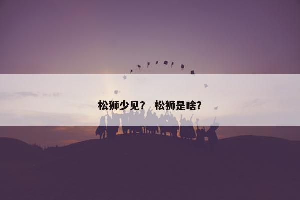 松狮少见？ 松狮是啥？