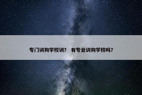 专门训狗学校训？ 有专业训狗学校吗？