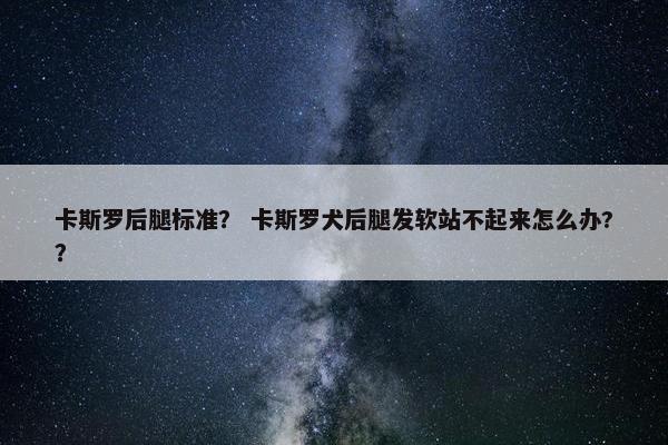卡斯罗后腿标准？ 卡斯罗犬后腿发软站不起来怎么办?？