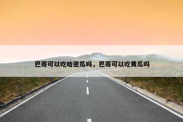 巴哥可以吃哈密瓜吗，巴哥可以吃黄瓜吗
