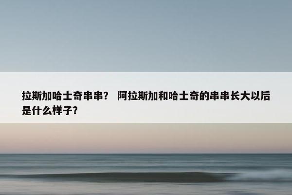 拉斯加哈士奇串串？ 阿拉斯加和哈士奇的串串长大以后是什么样子？