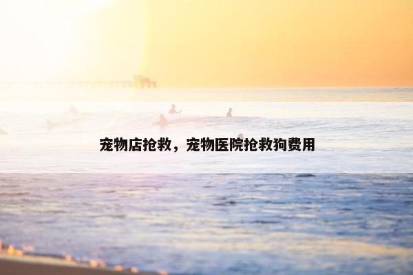 宠物店抢救，宠物医院抢救狗费用