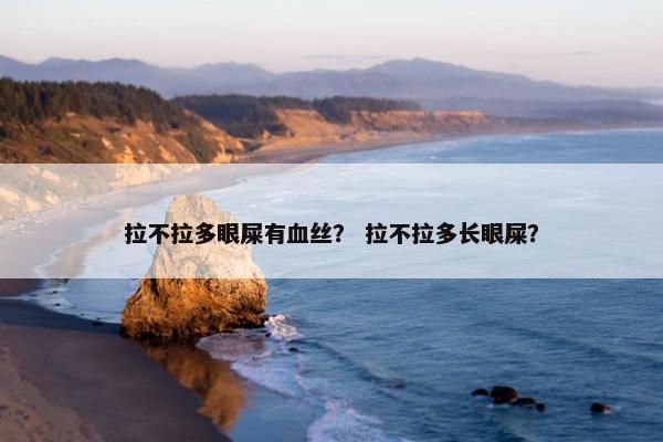 拉不拉多眼屎有血丝？ 拉不拉多长眼屎？