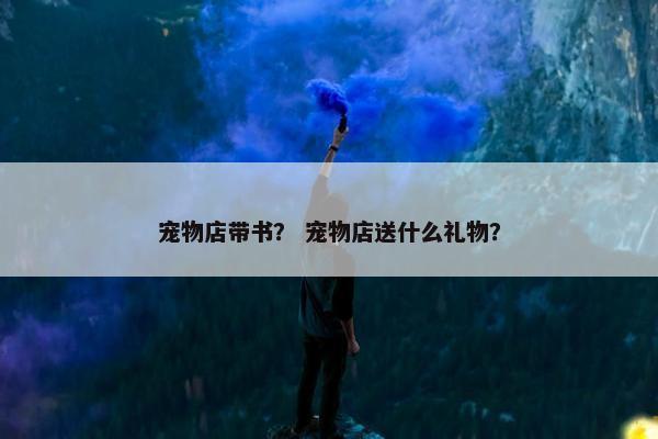 宠物店带书？ 宠物店送什么礼物？