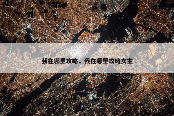 我在哪里攻略，我在哪里攻略女主