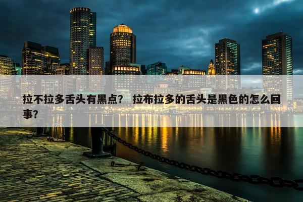 拉不拉多舌头有黑点？ 拉布拉多的舌头是黑色的怎么回事？