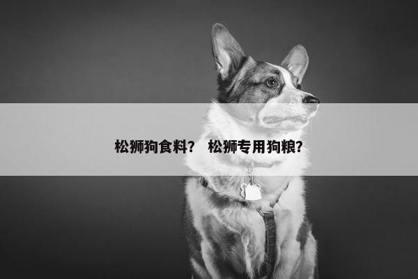 松狮狗食料？ 松狮专用狗粮？