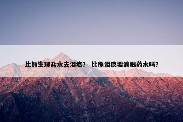 比熊生理盐水去泪痕？ 比熊泪痕要滴眼药水吗？
