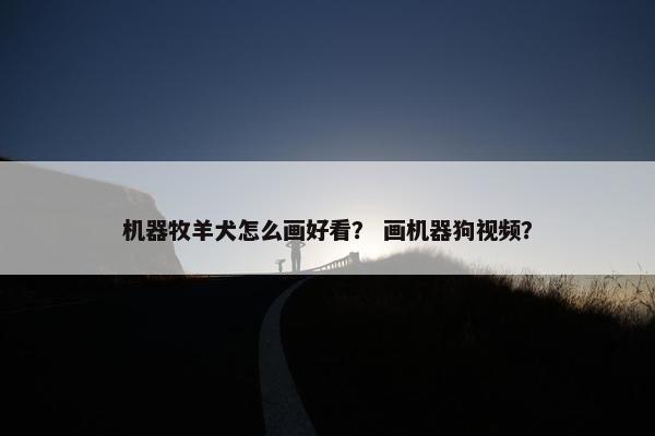 机器牧羊犬怎么画好看？ 画机器狗视频？