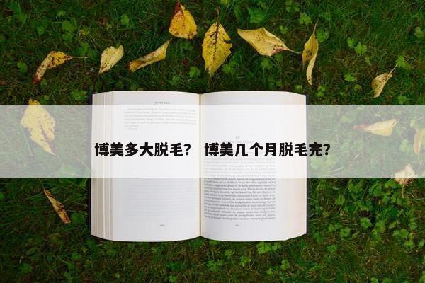 博美多大脱毛？ 博美几个月脱毛完？