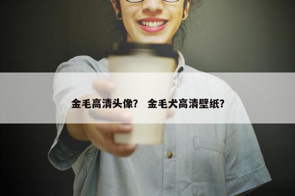 金毛高清头像？ 金毛犬高清壁纸？