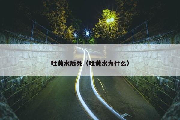 吐黄水后死（吐黄水为什么）