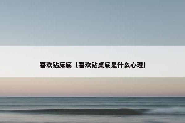 喜欢钻床底（喜欢钻桌底是什么心理）