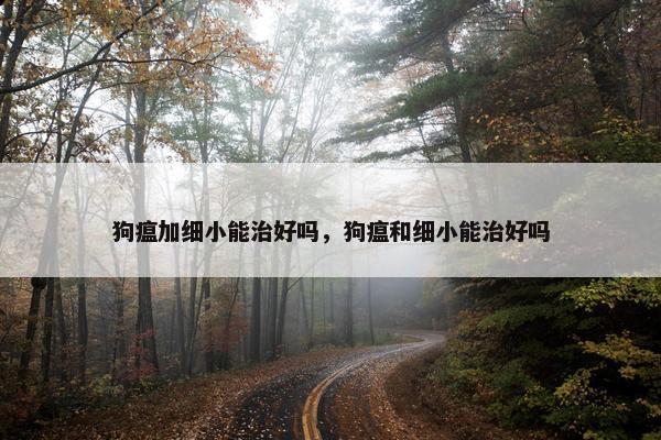 狗瘟加细小能治好吗，狗瘟和细小能治好吗