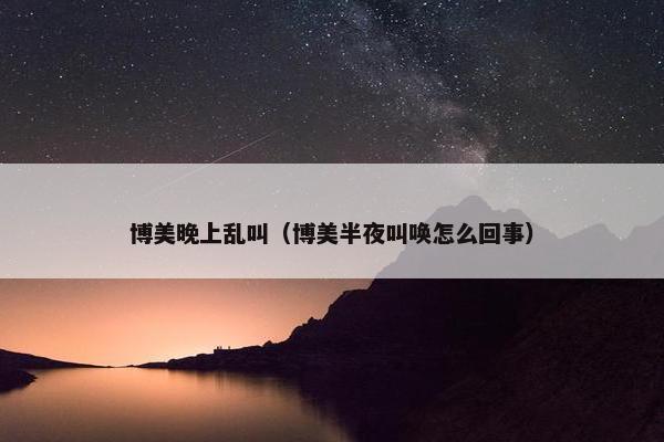 博美晚上乱叫（博美半夜叫唤怎么回事）
