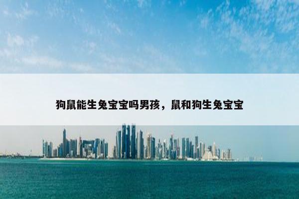 狗鼠能生兔宝宝吗男孩，鼠和狗生兔宝宝