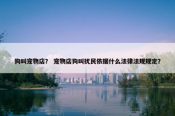 狗叫宠物店？ 宠物店狗叫扰民依据什么法律法规规定？