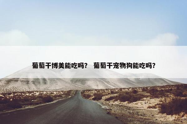 葡萄干博美能吃吗？ 葡萄干宠物狗能吃吗？