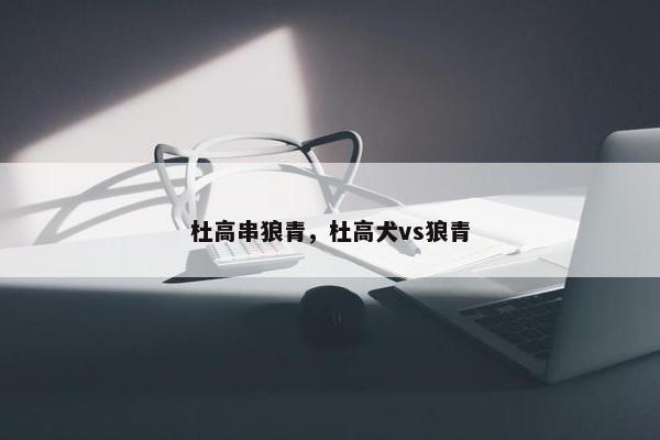 杜高串狼青，杜高犬vs狼青