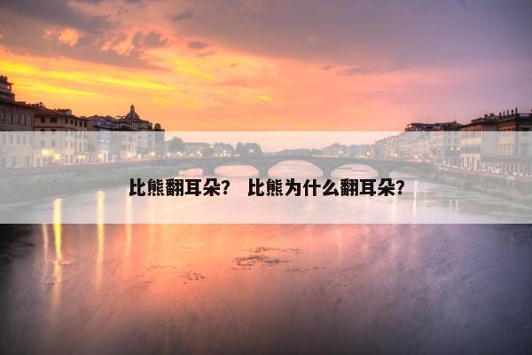 比熊翻耳朵？ 比熊为什么翻耳朵？