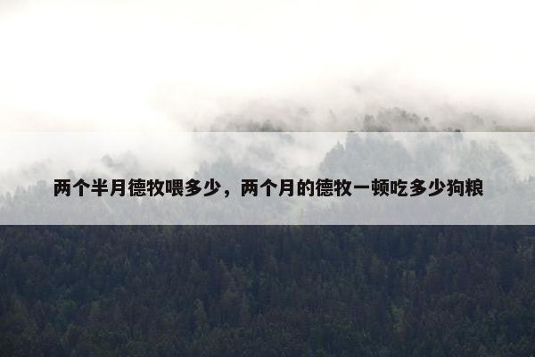 两个半月德牧喂多少，两个月的德牧一顿吃多少狗粮